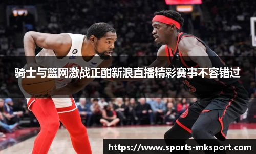 骑士与篮网激战正酣新浪直播精彩赛事不容错过