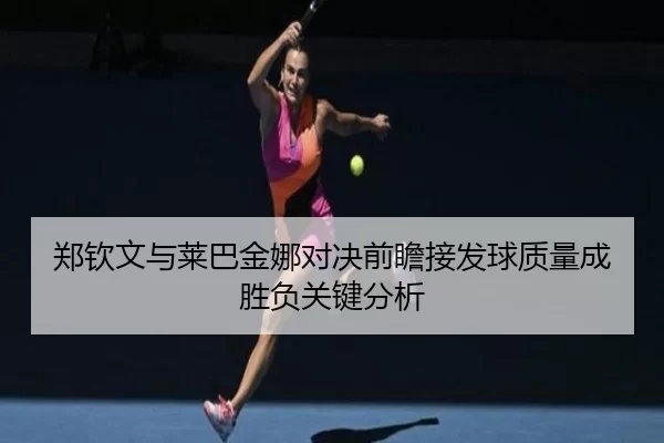 郑钦文与莱巴金娜对决前瞻接发球质量成胜负关键分析
